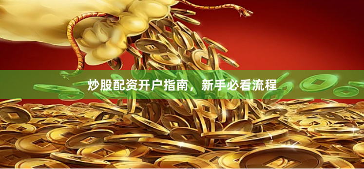 炒股配资开户指南，新手必看流程