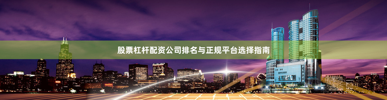 股票杠杆配资公司排名与正规平台选择指南