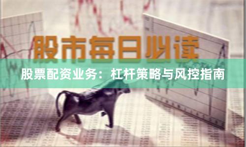 股票配资业务：杠杆策略与风控指南