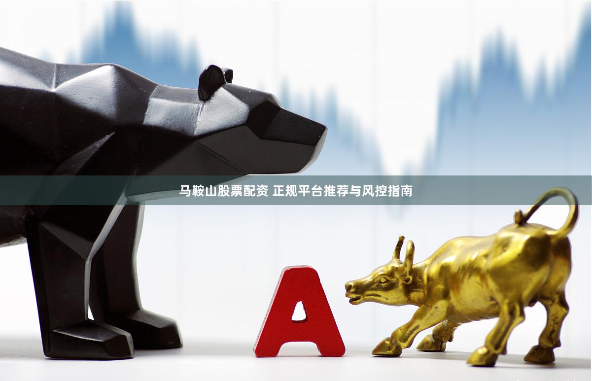 马鞍山股票配资 正规平台推荐与风控指南