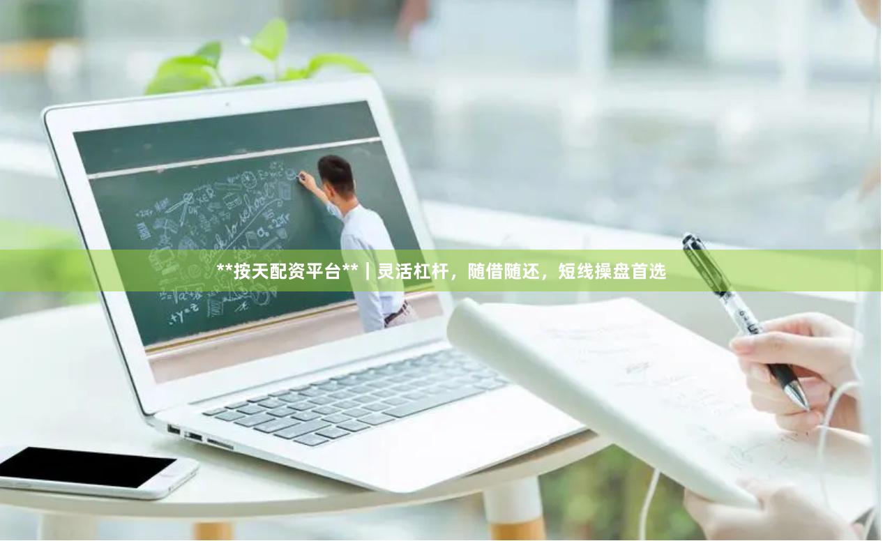 **按天配资平台**｜灵活杠杆，随借随还，短线操盘首选
