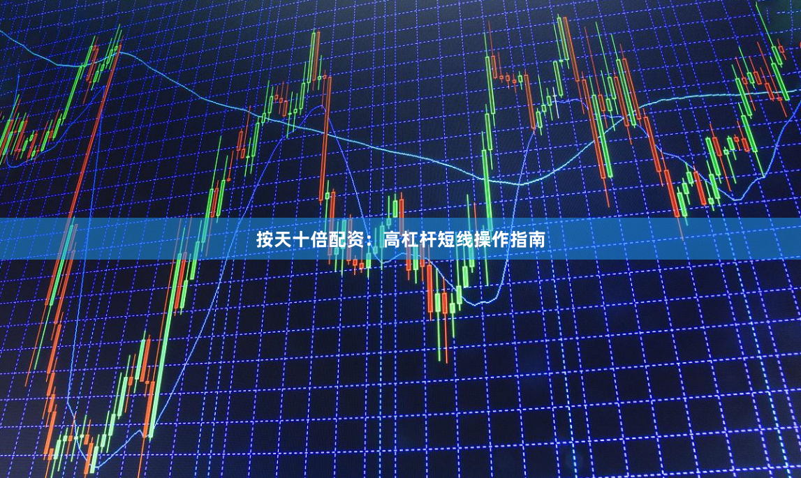 按天十倍配资:高杠杆短线操作指南
