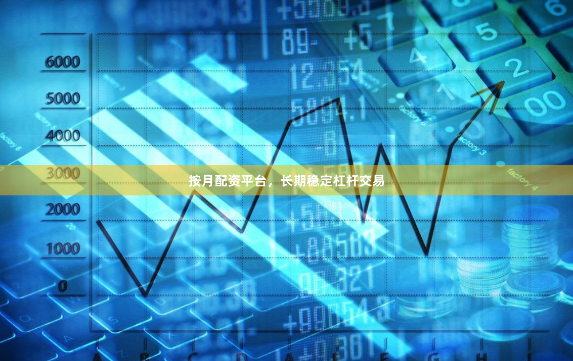 按月配资平台，长期稳定杠杆交易