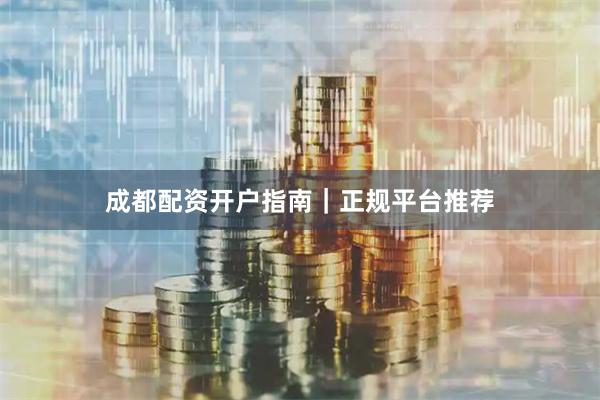 成都配资开户指南｜正规平台推荐