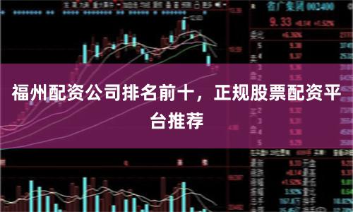 福州配资公司排名前十，正规股票配资平台推荐