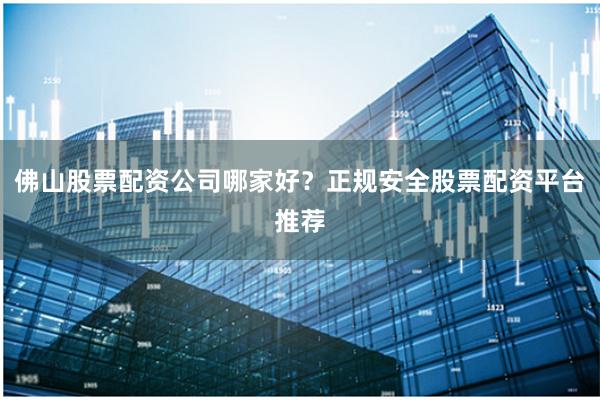 佛山股票配资公司哪家好？正规安全股票配资平台推荐