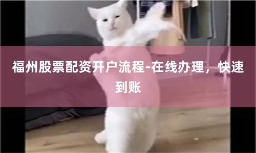 福州股票配资开户流程-在线办理，快速到账