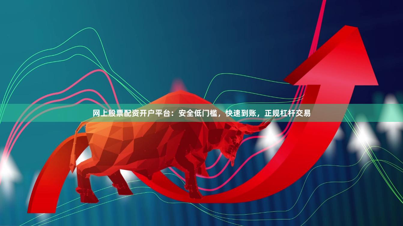 网上股票配资开户平台：安全低门槛，快速到账，正规杠杆交易