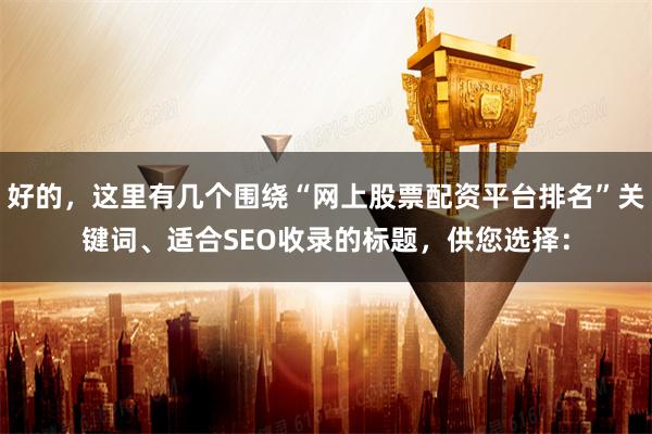 好的，这里有几个围绕“网上股票配资平台排名”关键词、适合SEO收录的标题，供您选择：