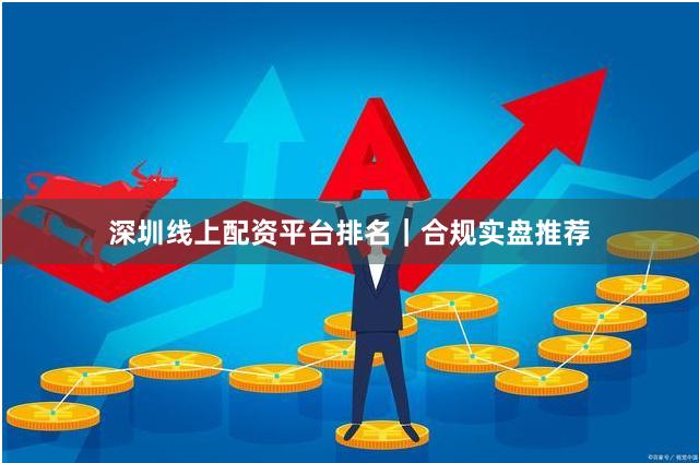 深圳线上配资平台排名｜合规实盘推荐