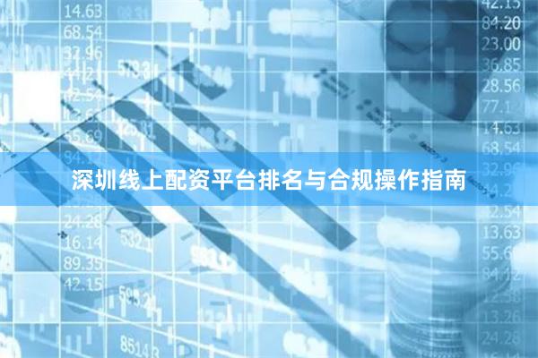 深圳线上配资平台排名与合规操作指南