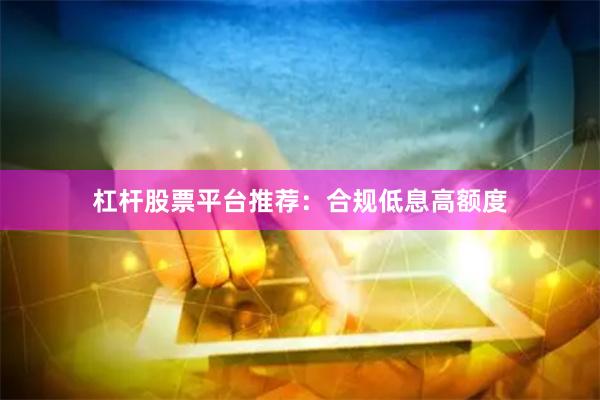 杠杆股票平台推荐：合规低息高额度