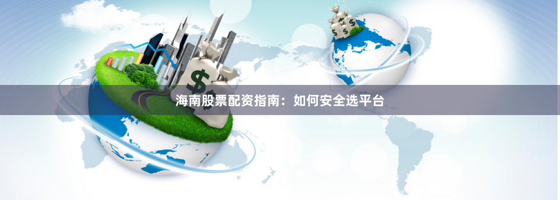 海南股票配资指南：如何安全选平台