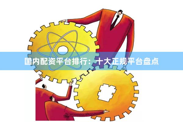 国内配资平台排行：十大正规平台盘点