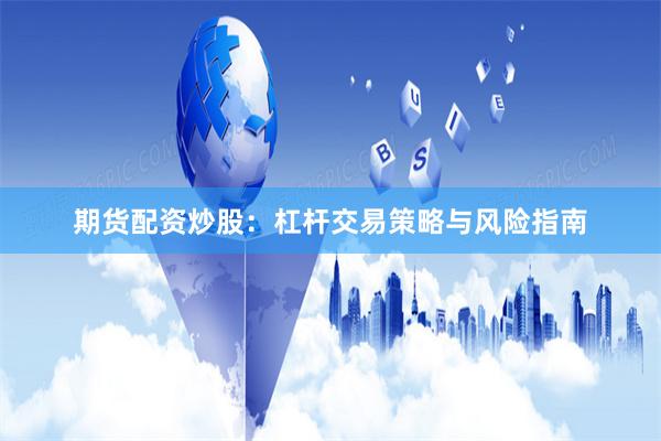 期货配资炒股:杠杆交易策略与风险指南