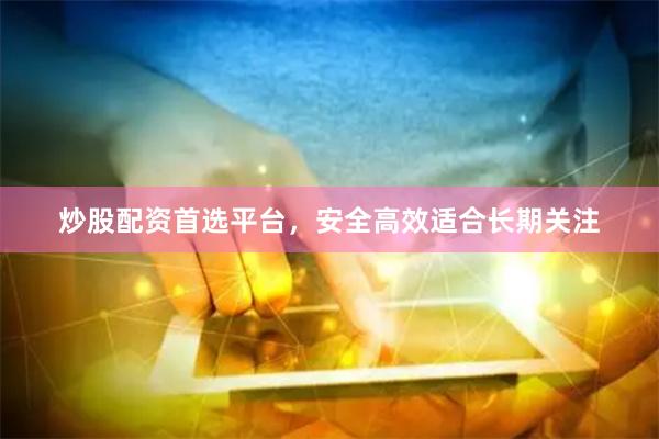 炒股配资首选平台，安全高效适合长期关注